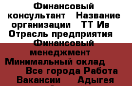 Финансовый консультант › Название организации ­ ТТ-Ив › Отрасль предприятия ­ Финансовый менеджмент › Минимальный оклад ­ 50 000 - Все города Работа » Вакансии   . Адыгея респ.,Адыгейск г.